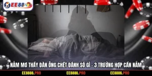 Nằm mơ thấy đàn ông chết đánh số gì - 3 trường hợp cần nắm