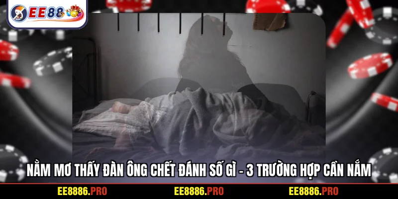 Nằm mơ thấy đàn ông chết đánh số gì - 3 trường hợp cần nắm